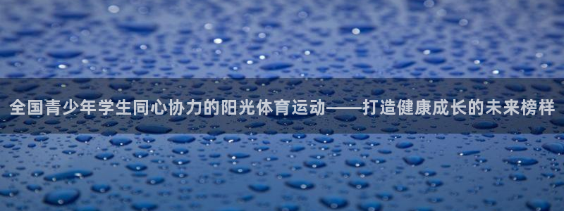 3377体育app官网下载地址：全国青少年学生同心协力的阳光体育运动——打造健康成长的未来榜样