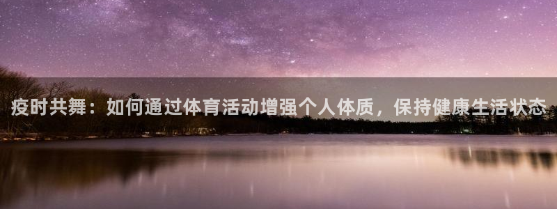 3377体育app官方下载：疫时共舞：如何通过体育活动增强个人体质，保持健康生活状态