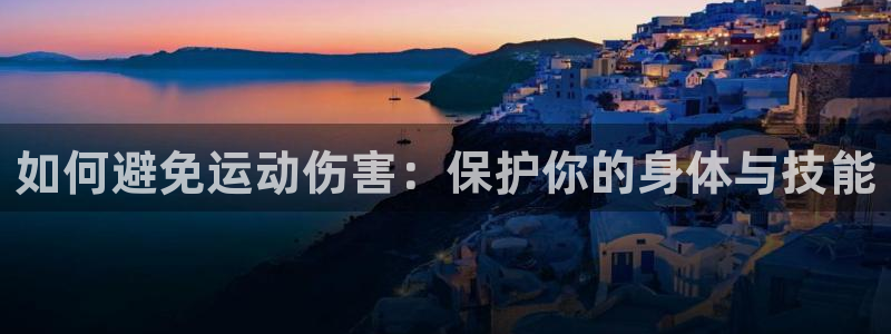 3377体育官方app下载：如何避免运动伤害：保护你的身体与技能