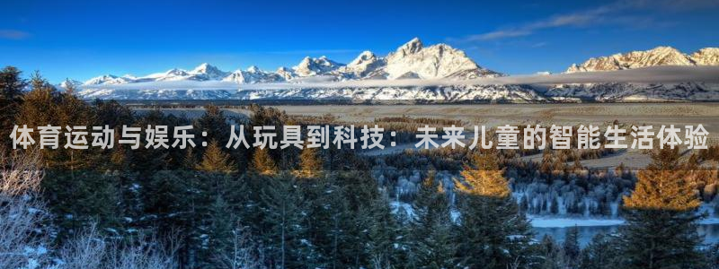 3377体育手机平台：体育运动与娱乐：从玩具到科技：未来儿童的智能生活体验