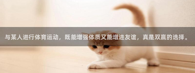 3377体育官网入口网页版：与某人进行体育运动，既能增强体质又能增进友谊，真是双赢的选择。