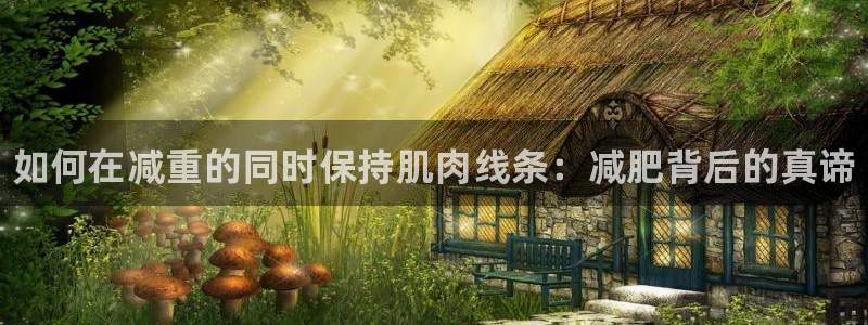 3377体育：如何在减重的同时保持肌肉线条：减肥背后的真谛
