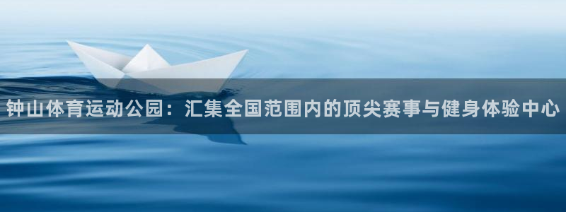 3377体育官方app下载：钟山体育运动公园：汇集全国范围内的顶尖赛事与健身体验中心