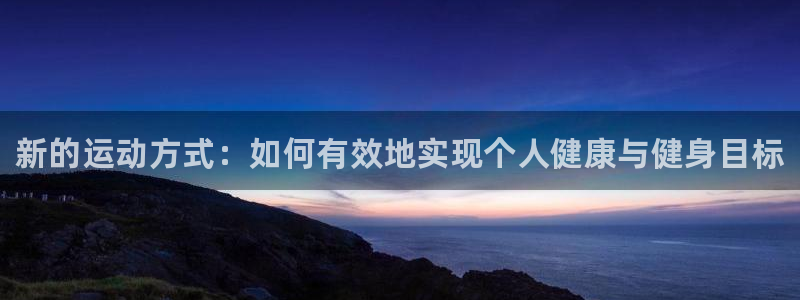 3377体育在线登录官网入口：新的运动方式：如何有效地实现个人健康与健身目标