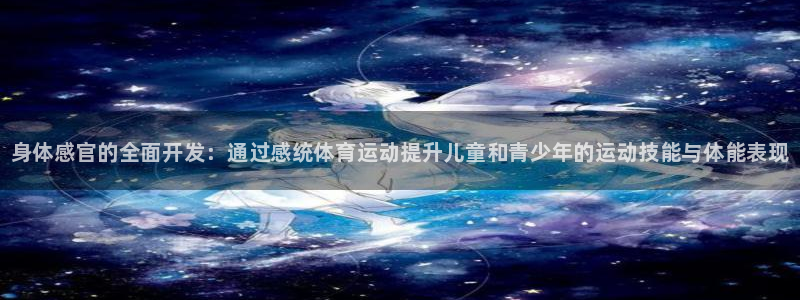 3377体育app登录入口：身体感官的全面开发：通过感统体育运动提升儿童和青少年的运动技能与体能表现