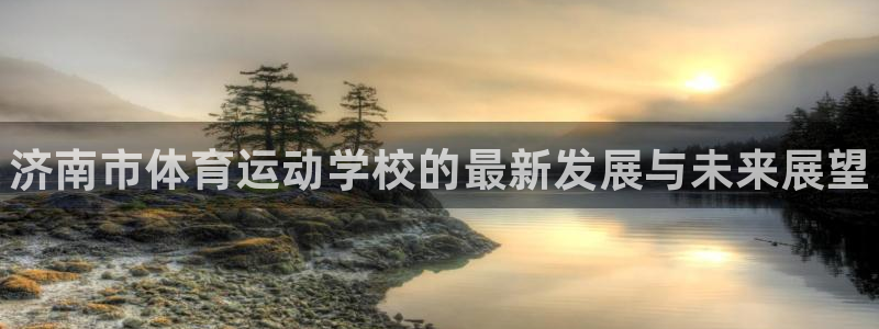3377体育平台：济南市体育运动学校的最新发展与未来展望