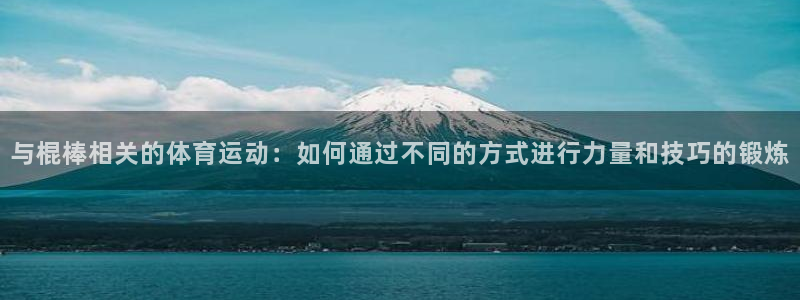 3377体育app登录入口：与棍棒相关的体育运动：如何通过不同的方式进行力量和技巧的锻炼